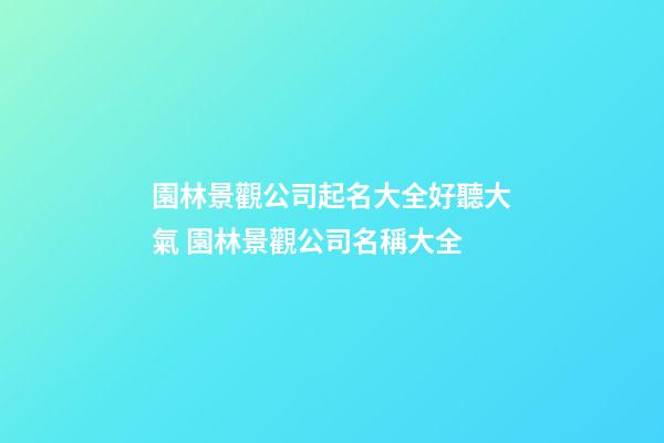 園林景觀公司起名大全好聽大氣 園林景觀公司名稱大全
